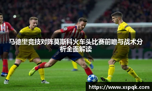 马德里竞技对阵莫斯科火车头比赛前瞻与战术分析全面解读