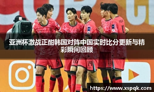 亚洲杯激战正酣韩国对阵中国实时比分更新与精彩瞬间回顾