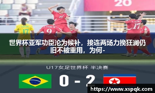 世界杯亚军功臣沦为候补，接连两场力挽狂澜仍旧不被重用，为何-