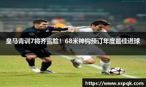 皇马青训7将齐露脸！68米神钩预订年度最佳进球