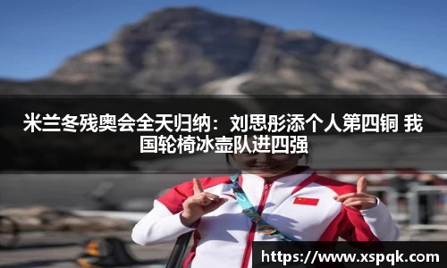 米兰冬残奥会全天归纳：刘思彤添个人第四铜 我国轮椅冰壶队进四强