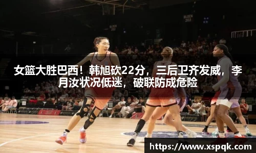 女篮大胜巴西！韩旭砍22分，三后卫齐发威，李月汝状况低迷，破联防成危险