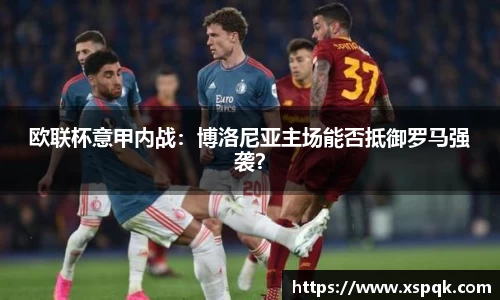 欧联杯意甲内战：博洛尼亚主场能否抵御罗马强袭？