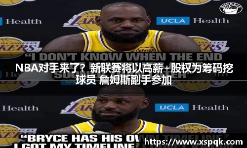NBA对手来了？新联赛将以高薪+股权为筹码挖球员 詹姆斯副手参加